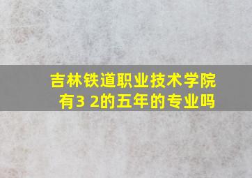 吉林铁道职业技术学院有3 2的五年的专业吗